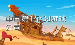 中国第1个3d游戏公司（中国第1个3d游戏公司是什么）