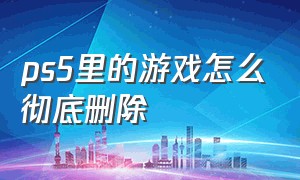 ps5里的游戏怎么彻底删除