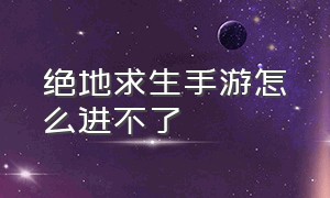 绝地求生手游怎么进不了（绝地求生手游下载）