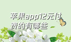 苹果app12元付费的有哪些（苹果app里哪些软件是要付费的）