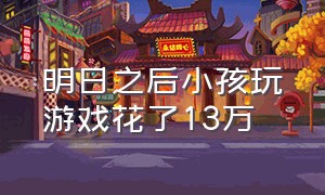 明日之后小孩玩游戏花了13万