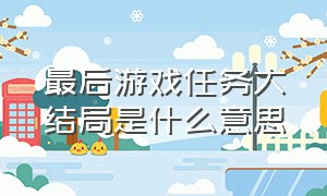 最后游戏任务大结局是什么意思（7种结局游戏的大结局分别是什么）