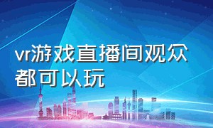 vr游戏直播间观众都可以玩