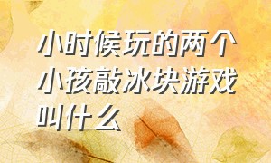 小时候玩的两个小孩敲冰块游戏叫什么