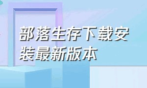 部落生存下载安装最新版本（部落生存游戏手机版怎么安装）