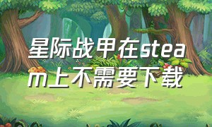 星际战甲在steam上不需要下载（星际战甲在steam上不需要下载的版本）