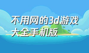 不用网的3d游戏大全手机版（不用联网的游戏大全免费）