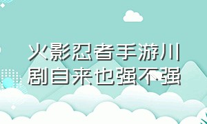 火影忍者手游川剧自来也强不强（火影忍者手游川剧自来也获得方法）