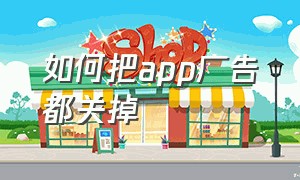 如何把app广告都关掉（有什么办法关掉app广告）