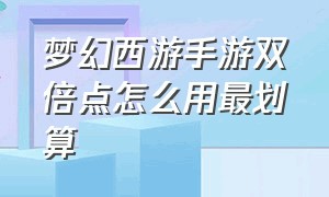 梦幻西游手游双倍点怎么用最划算（梦幻西游手游双倍经验怎么用划算）