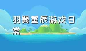 羽翼星辰游戏日常（暗衍星辰游戏攻略）