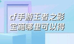 cf手游王者之影宝箱哪里可以得（cf手游王者之影宝箱需要什么打开）