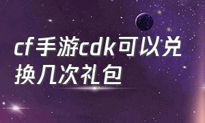 cf手游cdk可以兑换几次礼包