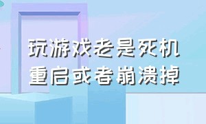 玩游戏老是死机重启或者崩溃掉