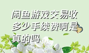 闲鱼游戏交易收多少手续费啊是真的吗（闲鱼上卖游戏怎么才能不用手续费）