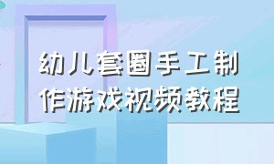 幼儿套圈手工制作游戏视频教程（幼儿园自制玩教具套圈图片）