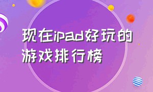 现在ipad好玩的游戏排行榜（现在ipad好玩的游戏排行榜有哪些）