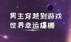 男主穿越到游戏世界幸运爆棚