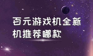 百元游戏机全新机推荐哪款（百元游戏机全新机推荐哪款好用）