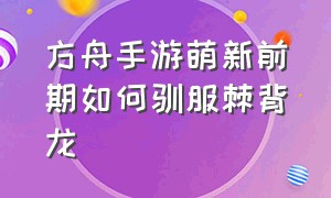 方舟手游萌新前期如何驯服棘背龙（方舟手游驯服棘背龙最简单办法）