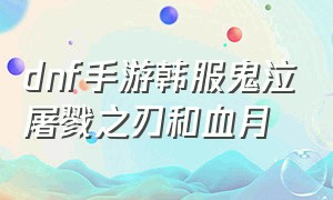 dnf手游韩服鬼泣屠戮之刃和血月（dnf手游鬼泣用太刀还是短剑）