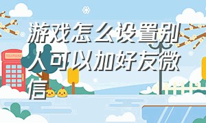 游戏怎么设置别人可以加好友微信