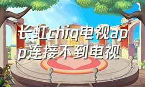 长虹chiq电视app连接不到电视