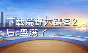 下载荒野大镖客2后c盘满了（荒野大镖客2占c盘）