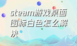 steam游戏桌面图标白色怎么解决