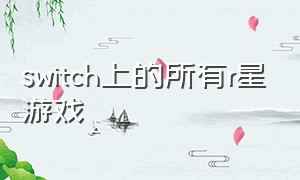 switch上的所有r星游戏（switch十大入门必买游戏免费）