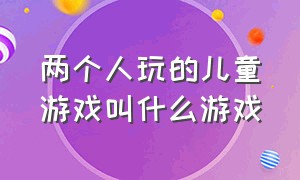 两个人玩的儿童游戏叫什么游戏（两个人玩的游戏不用道具儿童游戏）