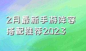 2月最新手游阵容搭配推荐2023（手游2月排名）