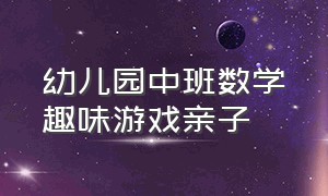 幼儿园中班数学趣味游戏亲子（幼儿园大班亲子数学趣味游戏）