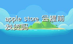 apple store 会提前发货吗