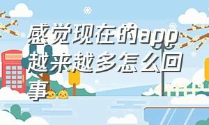 感觉现在的app越来越多怎么回事（为什么国内的app都不纯粹）