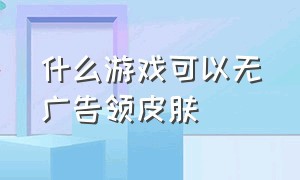 什么游戏可以无广告领皮肤（有什么游戏可以免费获得永久皮肤）