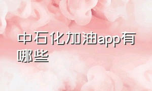 中石化加油app有哪些（中石化加油app官网下载）