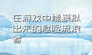 在游戏中能模拟出来的危险流浪者