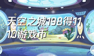 天空之城198得1110游戏币（天空之城游戏币19.9元100个通用）