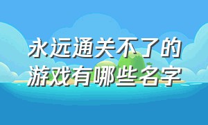 永远通关不了的游戏有哪些名字