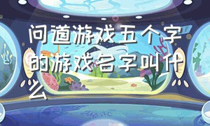 问道游戏五个字的游戏名字叫什么（问道游戏）