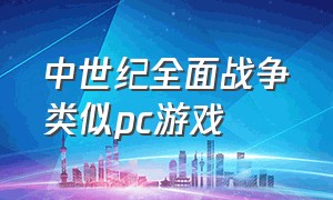 中世纪全面战争类似pc游戏（类似全面战争中国历史的电脑游戏）