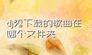 dj秀下载的歌曲在哪个文件夹