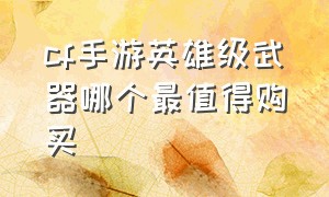 cf手游英雄级武器哪个最值得购买