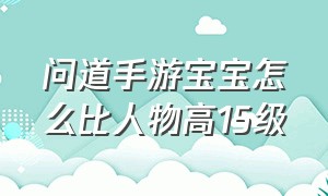 问道手游宝宝怎么比人物高15级