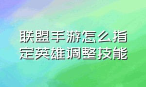 联盟手游怎么指定英雄调整技能