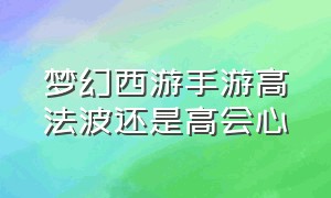 梦幻西游手游高法波还是高会心（梦幻西游手游平民选法系还是物理）