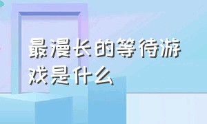 最漫长的等待游戏是什么