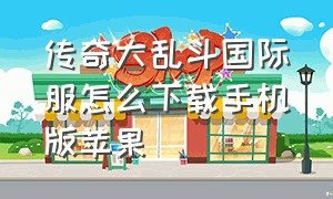 传奇大乱斗国际服怎么下载手机版苹果