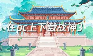 在pc上下载战神3（在pc上下载战神3多少钱）